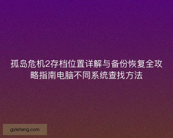 孤岛危机2存档位置详解与备份恢复全攻略指南电脑不同系统查找方法