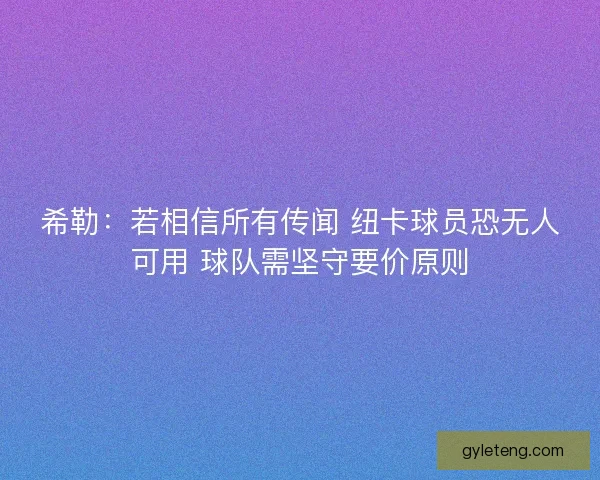 希勒：若相信所有传闻 纽卡球员恐无人可用 球队需坚守要价原则