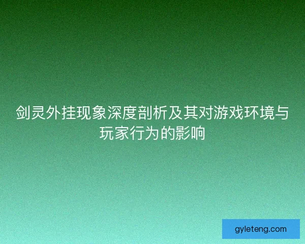 剑灵外挂现象深度剖析及其对游戏环境与玩家行为的影响