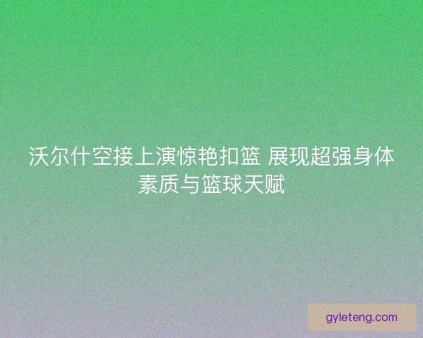 沃尔什空接上演惊艳扣篮 展现超强身体素质与篮球天赋