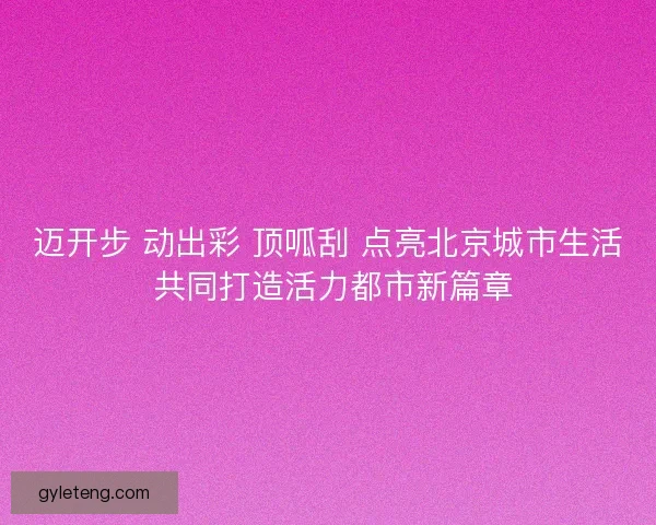 迈开步 动出彩 顶呱刮 点亮北京城市生活 共同打造活力都市新篇章